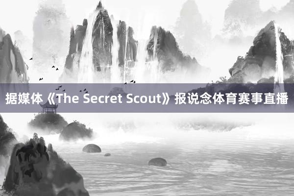 据媒体《The Secret Scout》报说念体育赛事直播