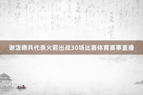 谢泼德共代表火箭出战30场比赛体育赛事直播
