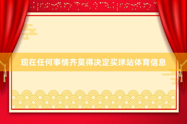 现在任何事情齐莫得决定买球站体育信息