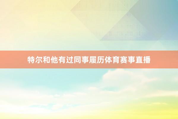 特尔和他有过同事履历体育赛事直播