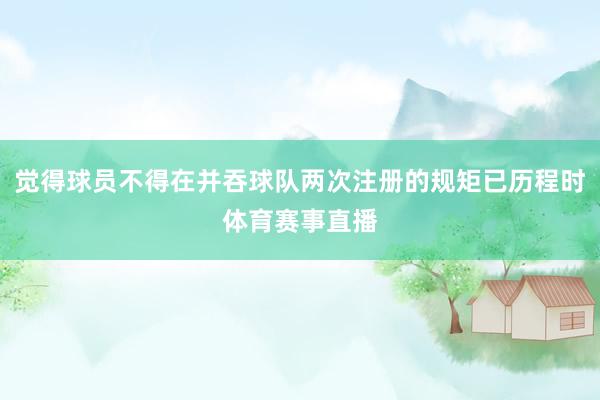 觉得球员不得在并吞球队两次注册的规矩已历程时体育赛事直播