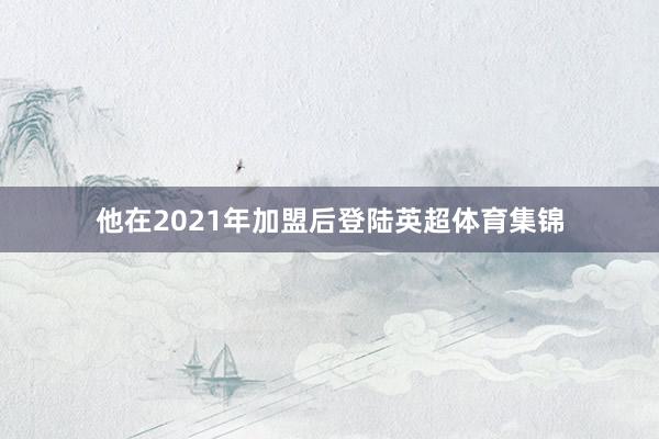他在2021年加盟后登陆英超体育集锦