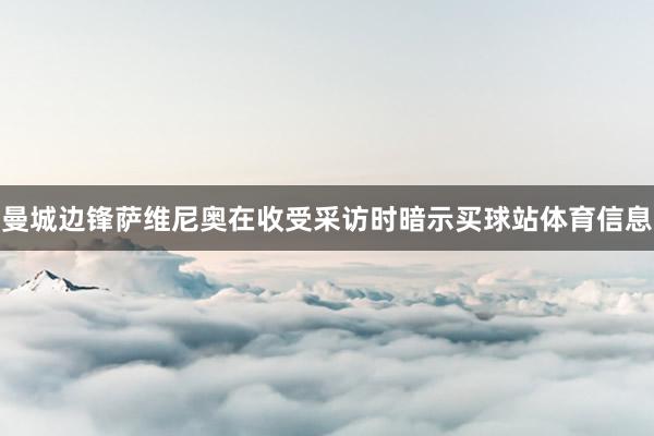 曼城边锋萨维尼奥在收受采访时暗示买球站体育信息