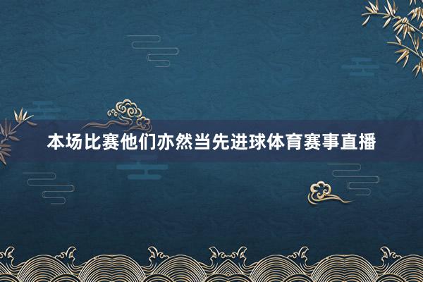 本场比赛他们亦然当先进球体育赛事直播