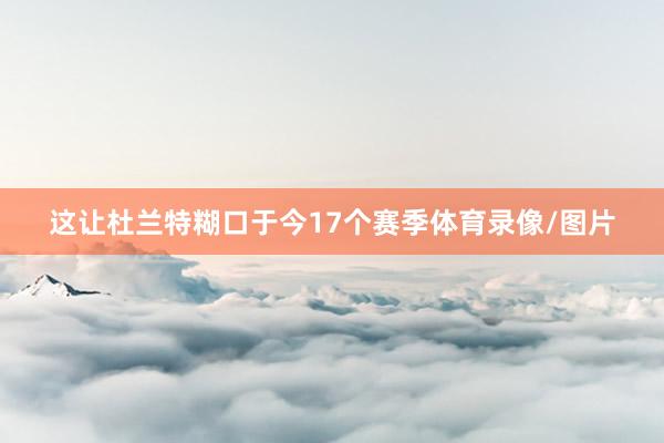这让杜兰特糊口于今17个赛季体育录像/图片