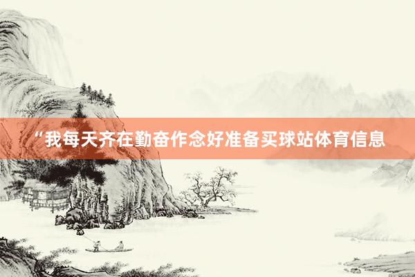 “我每天齐在勤奋作念好准备买球站体育信息