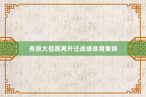 有很大但愿再升迁战绩体育集锦