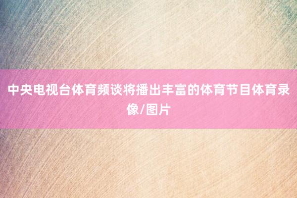 中央电视台体育频谈将播出丰富的体育节目体育录像/图片