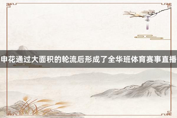 申花通过大面积的轮流后形成了全华班体育赛事直播