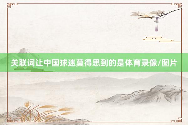 关联词让中国球迷莫得思到的是体育录像/图片