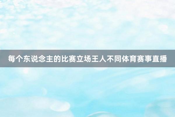 每个东说念主的比赛立场王人不同体育赛事直播