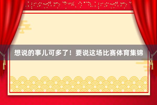 想说的事儿可多了！要说这场比赛体育集锦