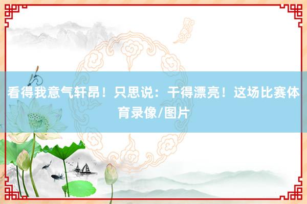 看得我意气轩昂！只思说：干得漂亮！这场比赛体育录像/图片