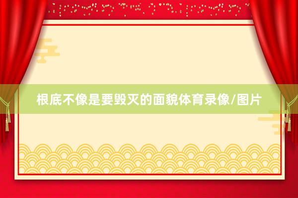 根底不像是要毁灭的面貌体育录像/图片