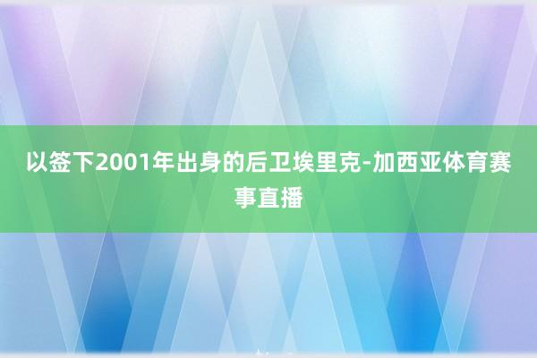 以签下2001年出身的后卫埃里克-加西亚体育赛事直播