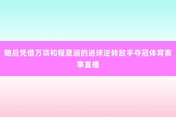 随后凭借万项和程晟涵的进球逆转敌手夺冠体育赛事直播