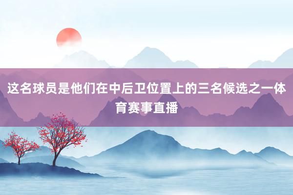 这名球员是他们在中后卫位置上的三名候选之一体育赛事直播