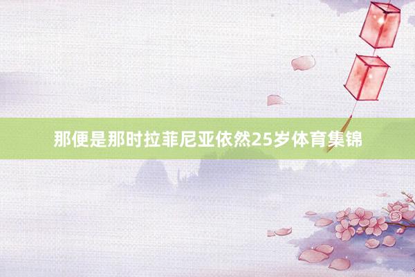 那便是那时拉菲尼亚依然25岁体育集锦