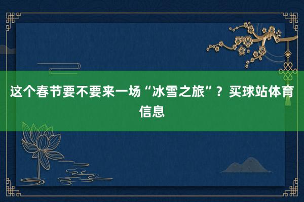 这个春节要不要来一场“冰雪之旅”？买球站体育信息