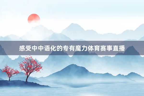 感受中中语化的专有魔力体育赛事直播