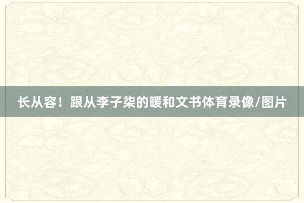 长从容！跟从李子柒的暖和文书体育录像/图片