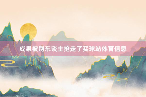 成果被别东谈主抢走了买球站体育信息
