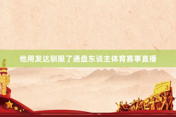 他用发达驯服了通盘东谈主体育赛事直播
