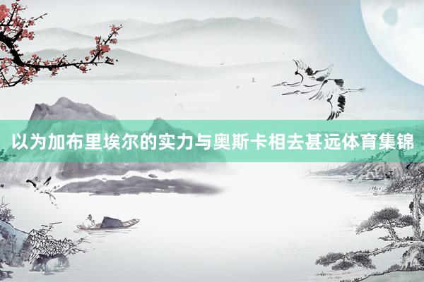 以为加布里埃尔的实力与奥斯卡相去甚远体育集锦