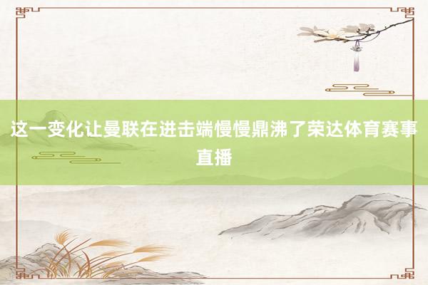 这一变化让曼联在进击端慢慢鼎沸了荣达体育赛事直播
