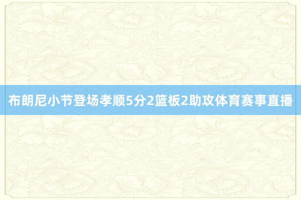 布朗尼小节登场孝顺5分2篮板2助攻体育赛事直播