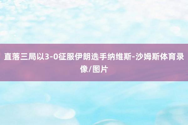 直落三局以3-0征服伊朗选手纳维斯-沙姆斯体育录像/图片