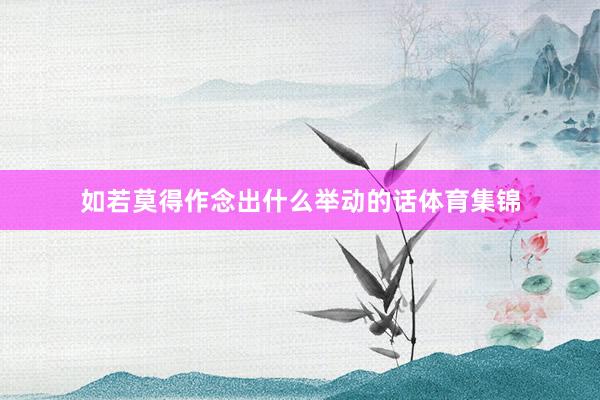如若莫得作念出什么举动的话体育集锦