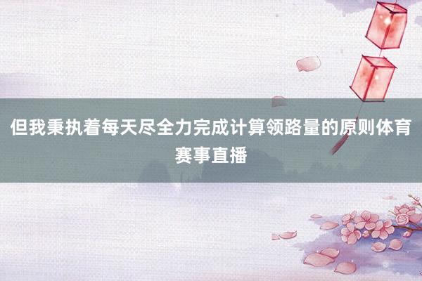 但我秉执着每天尽全力完成计算领路量的原则体育赛事直播