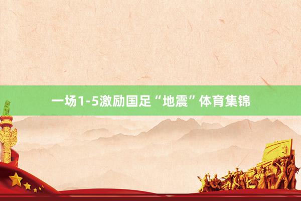 一场1-5激励国足“地震”体育集锦