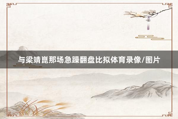 与梁靖崑那场急躁翻盘比拟体育录像/图片