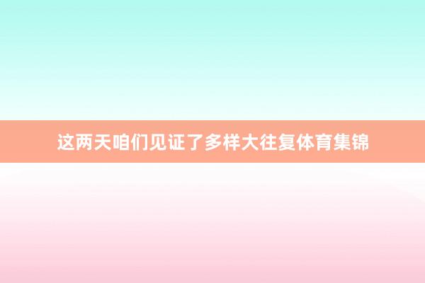 这两天咱们见证了多样大往复体育集锦