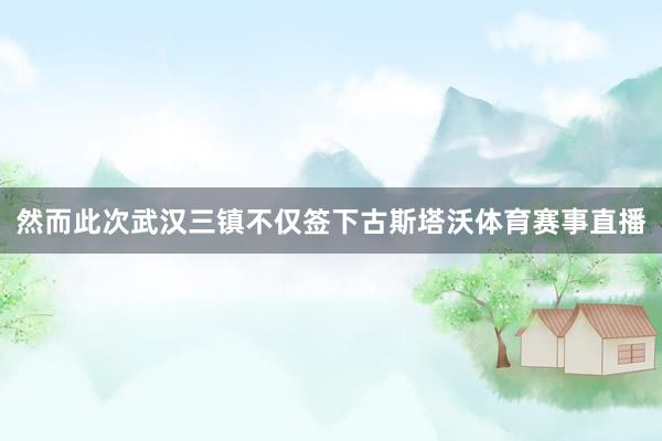然而此次武汉三镇不仅签下古斯塔沃体育赛事直播