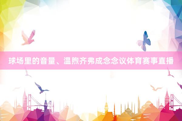 球场里的音量、温煦齐弗成念念议体育赛事直播