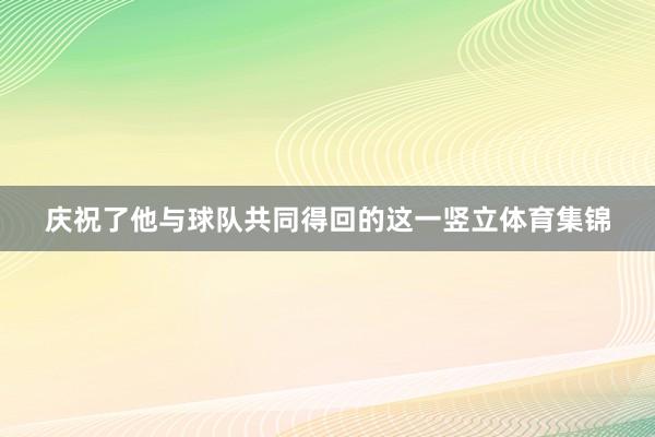 庆祝了他与球队共同得回的这一竖立体育集锦
