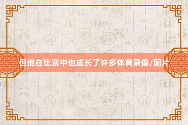 但他在比赛中也成长了许多体育录像/图片