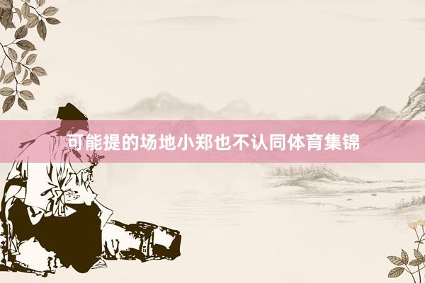 可能提的场地小郑也不认同体育集锦