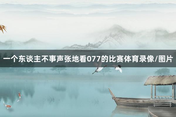一个东谈主不事声张地看077的比赛体育录像/图片