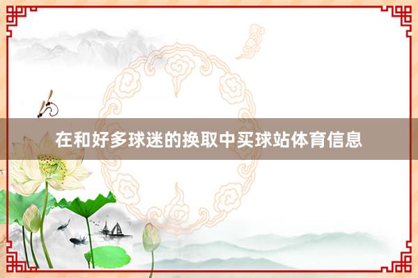 在和好多球迷的换取中买球站体育信息