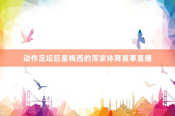 动作足坛巨星梅西的浑家体育赛事直播