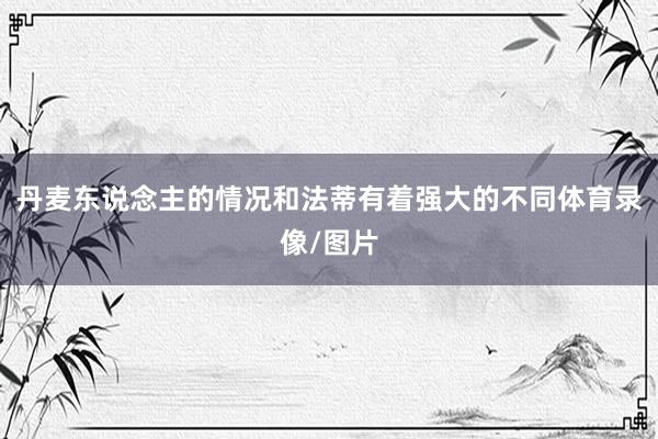 丹麦东说念主的情况和法蒂有着强大的不同体育录像/图片