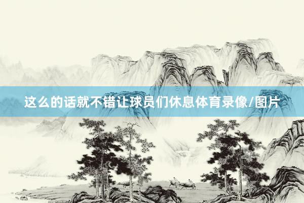 这么的话就不错让球员们休息体育录像/图片
