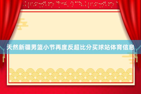 天然新疆男篮小节再度反超比分买球站体育信息