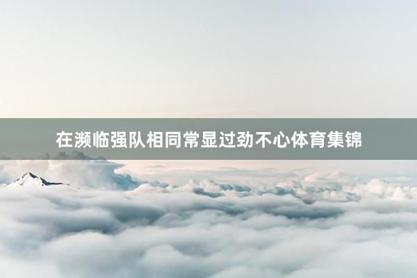 在濒临强队相同常显过劲不心体育集锦