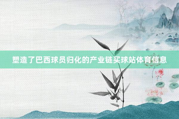 塑造了巴西球员归化的产业链买球站体育信息