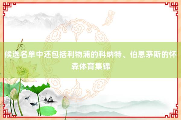候选名单中还包括利物浦的科纳特、伯恩茅斯的怀森体育集锦